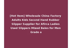 [Hot Item] Wholesale China Factory Adults Kids Second Hand Rubber Slipper Supplier for Afirca Ladies Used Slippers Mixed Bales for Men Grade a