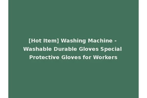 [Hot Item] Washing Machine - Washable Durable Gloves Special Protective Gloves for Workers