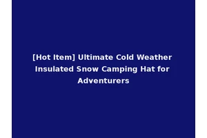 [Hot Item] Ultimate Cold Weather Insulated Snow Camping Hat for Adventurers