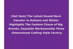 [Hot Item] The Latest Round Neck Sweater in Autumn and Winter Highlights The Fashion Charm of Big Brands, Exquisite Workmanship Three-Dimensional Cutting Style Factory