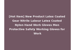[Hot Item] New Product Latex Coated Gear Nitrile Labour Latex Coated Nylon Hand Work Gloves Men Protective Safety Working Gloves for Work
