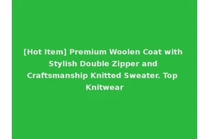 [Hot Item] Premium Woolen Coat with Stylish Double Zipper and Craftsmanship Knitted Sweater. Top Knitwear