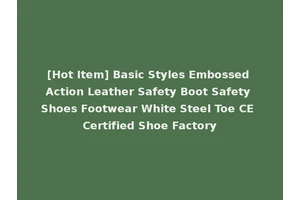 [Hot Item] Basic Styles Embossed Action Leather Safety Boot Safety Shoes Footwear White Steel Toe CE Certified Shoe Factory
