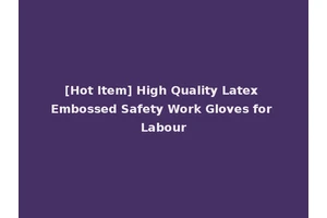 [Hot Item] High Quality Latex Embossed Safety Work Gloves for Labour