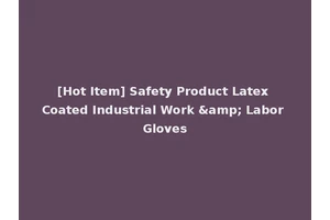 [Hot Item] Safety Product Latex Coated Industrial Work &amp; Labor Gloves