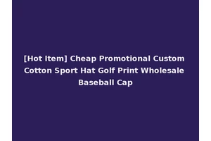 [Hot Item] Cheap Promotional Custom Cotton Sport Hat Golf Print Wholesale Baseball Cap