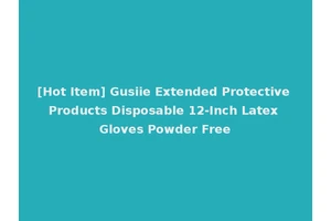 [Hot Item] Gusiie Extended Protective Products Disposable 12-Inch Latex Gloves Powder Free