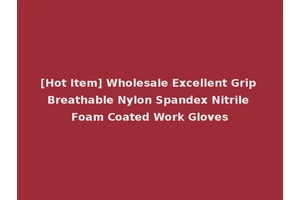 [Hot Item] Wholesale Excellent Grip Breathable Nylon Spandex Nitrile Foam Coated Work Gloves
