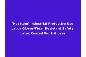 [Hot Item] Industrial Protective Use Labor Gloves/Wear Resistant Safety Latex Coated Work Gloves