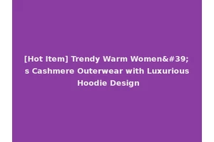 [Hot Item] Trendy Warm Women's Cashmere Outerwear with Luxurious Hoodie Design