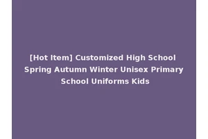 [Hot Item] Customized High School Spring Autumn Winter Unisex Primary School Uniforms Kids
