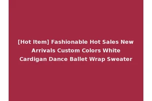 [Hot Item] Fashionable Hot Sales New Arrivals Custom Colors White Cardigan Dance Ballet Wrap Sweater