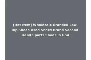 [Hot Item] Wholesale Branded Low Top Shoes Used Shoes Brand Second Hand Sports Shoes in USA