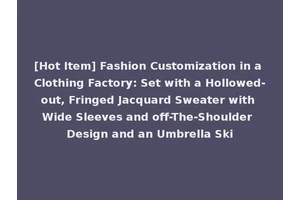 [Hot Item] Fashion Customization in a Clothing Factory: Set with a Hollowed-out, Fringed Jacquard Sweater with Wide Sleeves and off-The-Shoulder Design and an Umbrella Ski