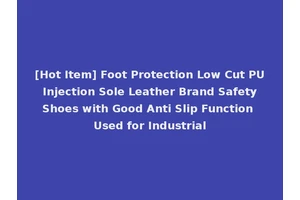 [Hot Item] Foot Protection Low Cut PU Injection Sole Leather Brand Safety Shoes with Good Anti Slip Function Used for Industrial