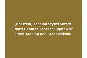[Hot Item] Fashion Styles Safety Shoes Genuine Leather Upper with Steel Toe Cap and Steel Midsole