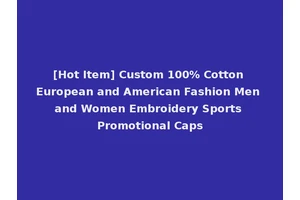 [Hot Item] Custom 100% Cotton European and American Fashion Men and Women Embroidery Sports Promotional Caps