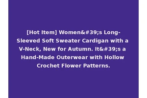 [Hot Item] Women's Long-Sleeved Soft Sweater Cardigan with a V-Neck, New for Autumn. It's a Hand-Made Outerwear with Hollow Crochet Flower Patterns.