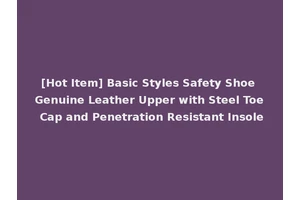 [Hot Item] Basic Styles Safety Shoe Genuine Leather Upper with Steel Toe Cap and Penetration Resistant Insole