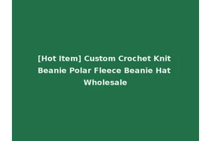 [Hot Item] Custom Crochet Knit Beanie Polar Fleece Beanie Hat Wholesale