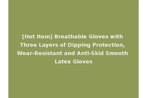 [Hot Item] Breathable Gloves with Three Layers of Dipping Protection, Wear-Resistant and Anti-Skid Smooth Latex Gloves