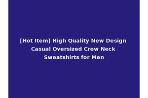[Hot Item] High Quality New Design Casual Oversized Crew Neck Sweatshirts for Men