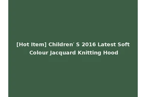 [Hot Item] Children′ S 2016 Latest Soft Colour Jacquard Knitting Hood