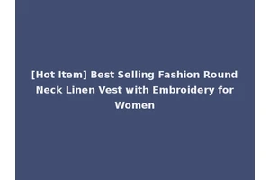 [Hot Item] Best Selling Fashion Round Neck Linen Vest with Embroidery for Women