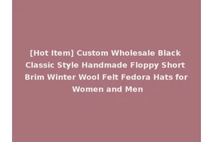 [Hot Item] Custom Wholesale Black Classic Style Handmade Floppy Short Brim Winter Wool Felt Fedora Hats for Women and Men