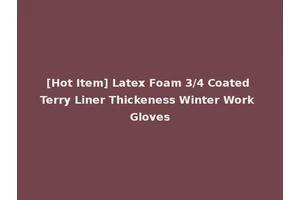 [Hot Item] Latex Foam 3/4 Coated Terry Liner Thickeness Winter Work Gloves