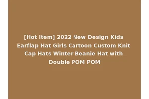 [Hot Item] 2022 New Design Kids Earflap Hat Girls Cartoon Custom Knit Cap Hats Winter Beanie Hat with Double POM POM