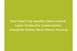 [Hot Item] Top Quality Latex Coated Labor Protective Construction Industrial Safety Work Gloves Factory