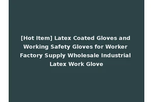 [Hot Item] Latex Coated Gloves and Working Safety Gloves for Worker Factory Supply Wholesale Industrial Latex Work Glove