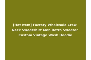 [Hot Item] Factory Wholesale Crew Neck Sweatshirt Men Retro Sweater Custom Vintage Wash Hoodie