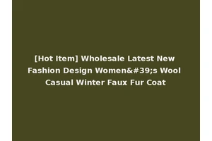 [Hot Item] Wholesale Latest New Fashion Design Women's Wool Casual Winter Faux Fur Coat