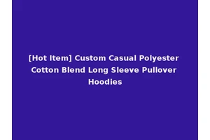 [Hot Item] Custom Casual Polyester Cotton Blend Long Sleeve Pullover Hoodies