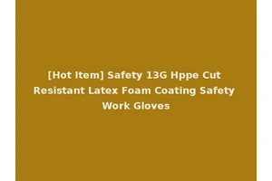 [Hot Item] Safety 13G Hppe Cut Resistant Latex Foam Coating Safety Work Gloves