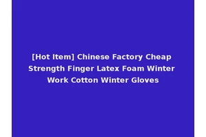 [Hot Item] Chinese Factory Cheap Strength Finger Latex Foam Winter Work Cotton Winter Gloves