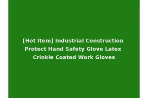 [Hot Item] Industrial Construction Protect Hand Safety Glove Latex Crinkle Coated Work Gloves