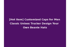 [Hot Item] Customized Caps for Men Classic Unisex Trucker Design Your Own Beanie Hats