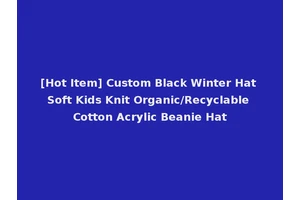 [Hot Item] Custom Black Winter Hat Soft Kids Knit Organic/Recyclable Cotton Acrylic Beanie Hat