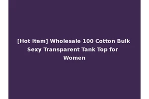 [Hot Item] Wholesale 100 Cotton Bulk Sexy Transparent Tank Top for Women