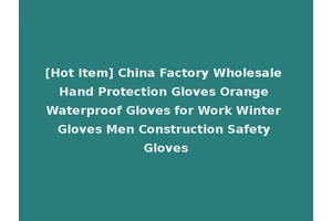[Hot Item] China Factory Wholesale Hand Protection Gloves Orange Waterproof Gloves for Work Winter Gloves Men Construction Safety Gloves