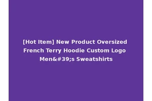 [Hot Item] New Product Oversized French Terry Hoodie Custom Logo Men's Sweatshirts