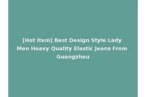 [Hot Item] Best Design Style Lady Men Heavy Quality Elastic Jeans From Guangzhou