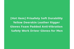 [Hot Item] Prisafety Soft Durability Yellow Deerskin Leather Rigger Gloves Foam Padded Anti-Vibration Safety Work Driver Gloves for Men