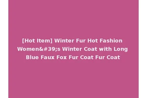 [Hot Item] Winter Fur Hot Fashion Women's Winter Coat with Long Blue Faux Fox Fur Coat Fur Coat