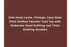 [Hot Item] Loose, Vintage, Lazy-Style Thick Knitted Sweater Coat Top with Elaborate Hand-Knitting and Thick Knitting Needles.