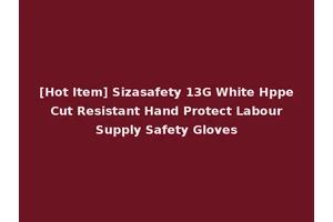 [Hot Item] Sizasafety 13G White Hppe Cut Resistant Hand Protect Labour Supply Safety Gloves