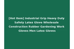 [Hot Item] Industrial Grip Heavy Duty Safety Latex Glove Wholesale Construction Rubber Gardening Work Gloves Men Latex Gloves